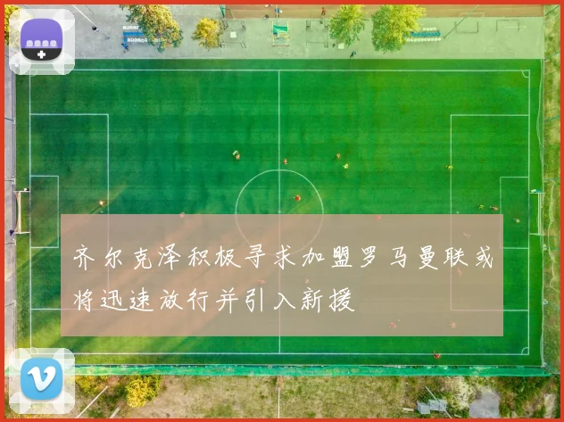 齐尔克泽积极寻求加盟罗马曼联或将迅速放行并引入新援
