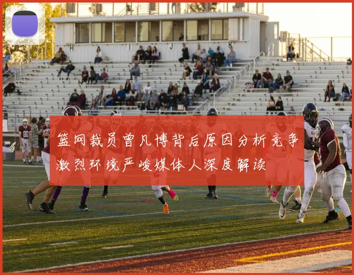 篮网裁员曾凡博背后原因分析竞争激烈环境严峻媒体人深度解读