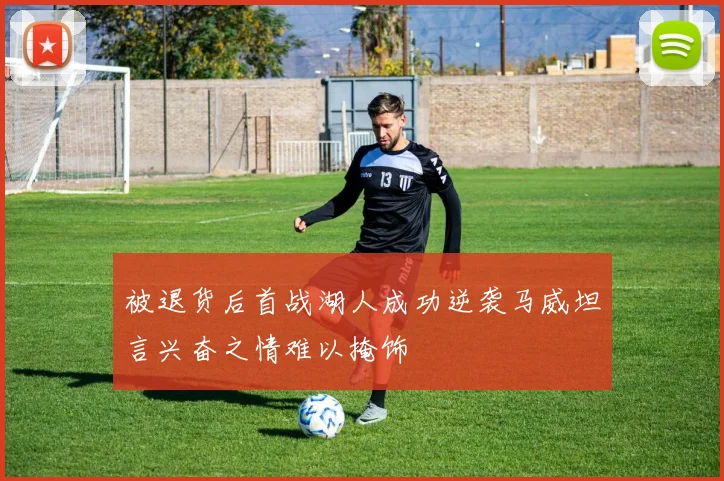 被退货后首战湖人成功逆袭马威坦言兴奋之情难以掩饰