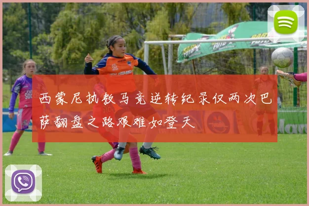 西蒙尼执教马竞逆转纪录仅两次巴萨翻盘之路艰难如登天