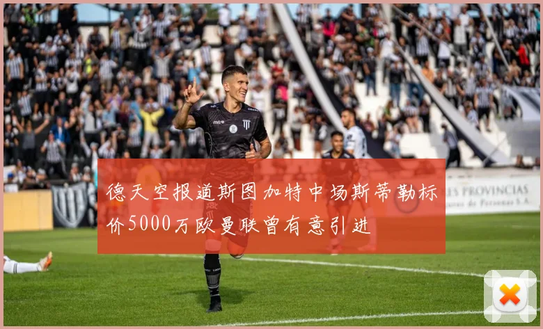 德天空报道斯图加特中场斯蒂勒标价5000万欧曼联曾有意引进