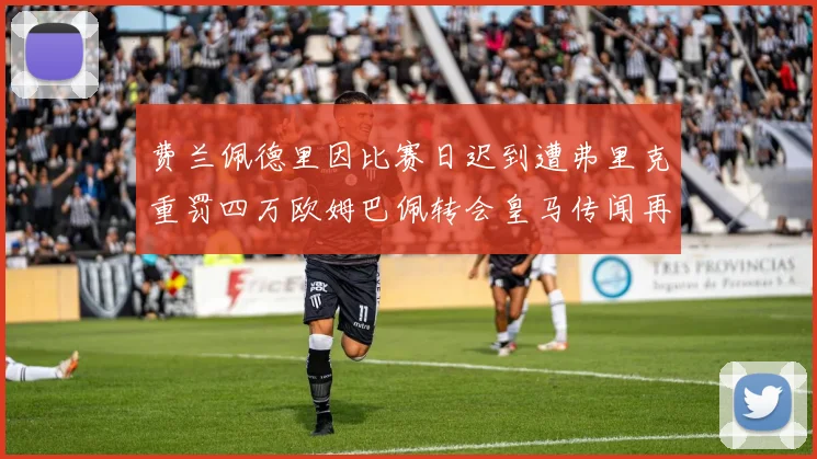 费兰佩德里因比赛日迟到遭弗里克重罚四万欧姆巴佩转会皇马传闻再起