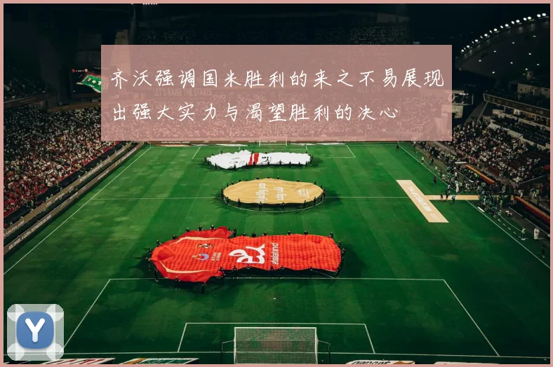 齐沃强调国米胜利的来之不易展现出强大实力与渴望胜利的决心