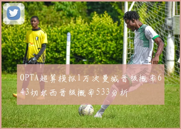 OPTA超算模拟1万次曼城晋级概率643切尔西晋级概率533分析