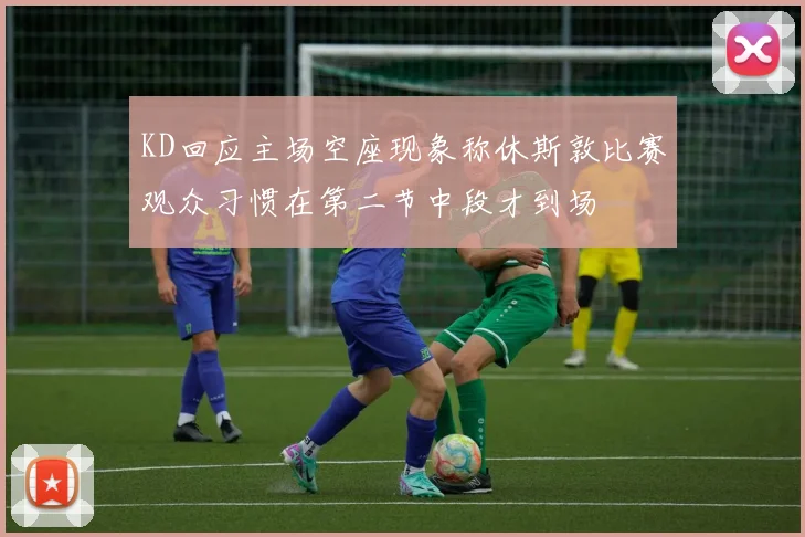 KD回应主场空座现象称休斯敦比赛观众习惯在第二节中段才到场