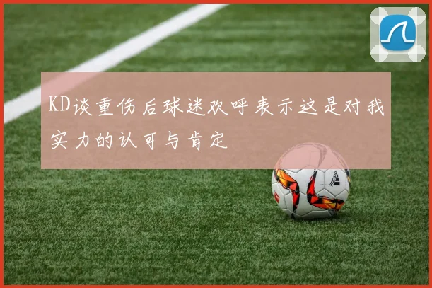 KD谈重伤后球迷欢呼表示这是对我实力的认可与肯定