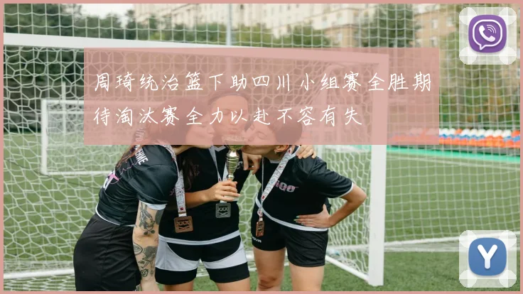 周琦统治篮下助四川小组赛全胜期待淘汰赛全力以赴不容有失