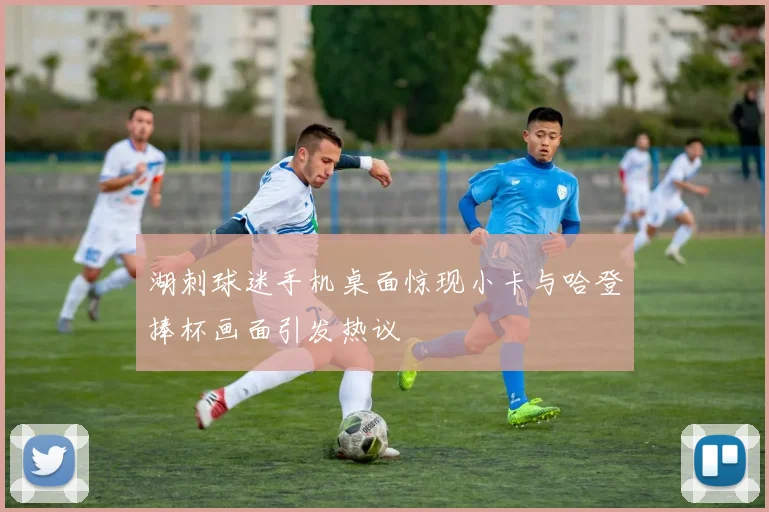 湖刺球迷手机桌面惊现小卡与哈登捧杯画面引发热议