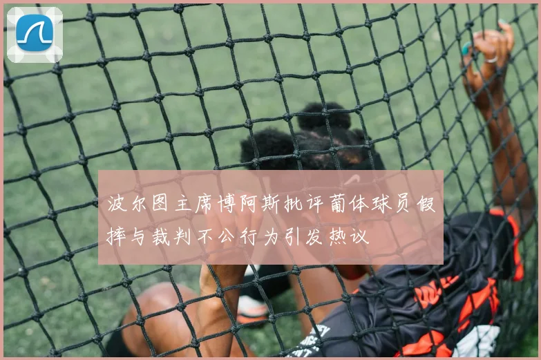 波尔图主席博阿斯批评葡体球员假摔与裁判不公行为引发热议