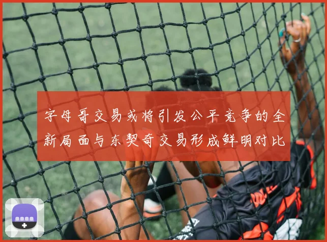 字母哥交易或将引发公平竞争的全新局面与东契奇交易形成鲜明对比