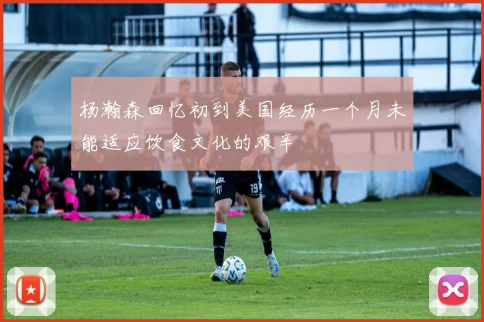 杨瀚森回忆初到美国经历一个月未能适应饮食文化的艰辛