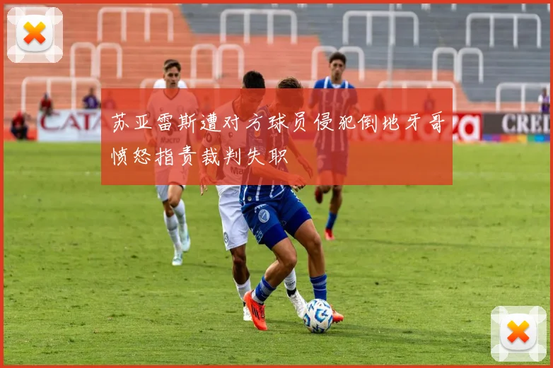 苏亚雷斯遭对方球员侵犯倒地牙哥愤怒指责裁判失职