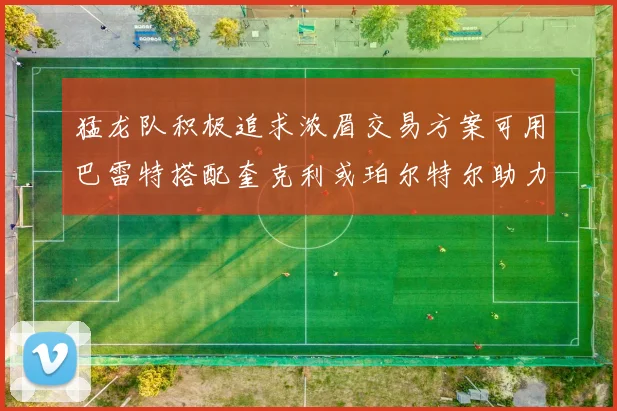猛龙队积极追求浓眉交易方案可用巴雷特搭配奎克利或珀尔特尔助力交易