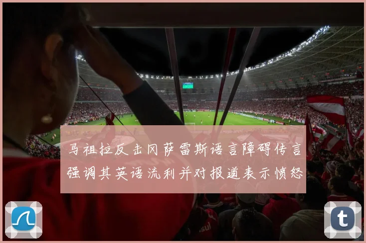 马祖拉反击冈萨雷斯语言障碍传言强调其英语流利并对报道表示愤怒