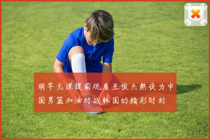 明早无课提前观看王俊杰熬夜为中国男篮加油对战韩国的精彩时刻