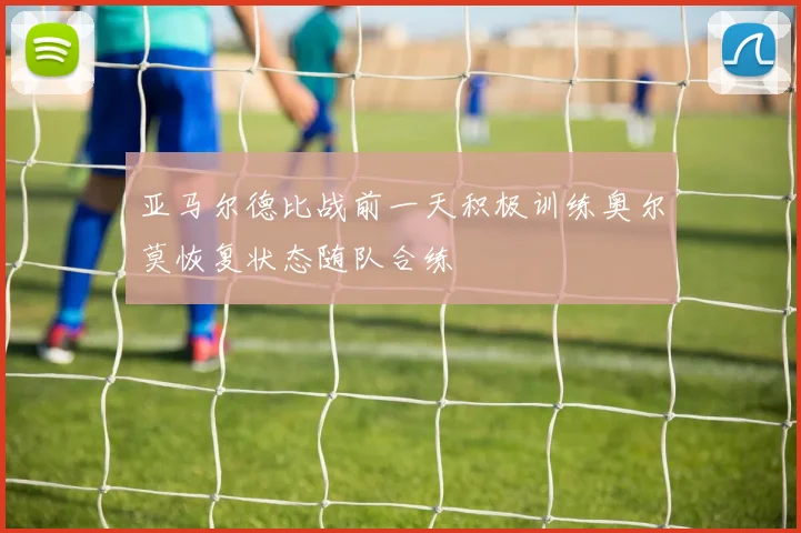 亚马尔德比战前一天积极训练奥尔莫恢复状态随队合练