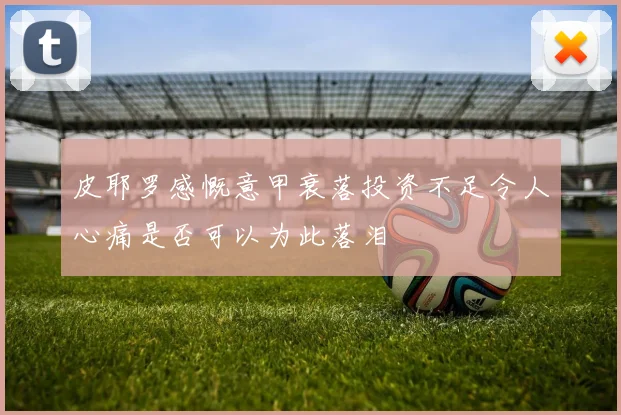 皮耶罗感慨意甲衰落投资不足令人心痛是否可以为此落泪