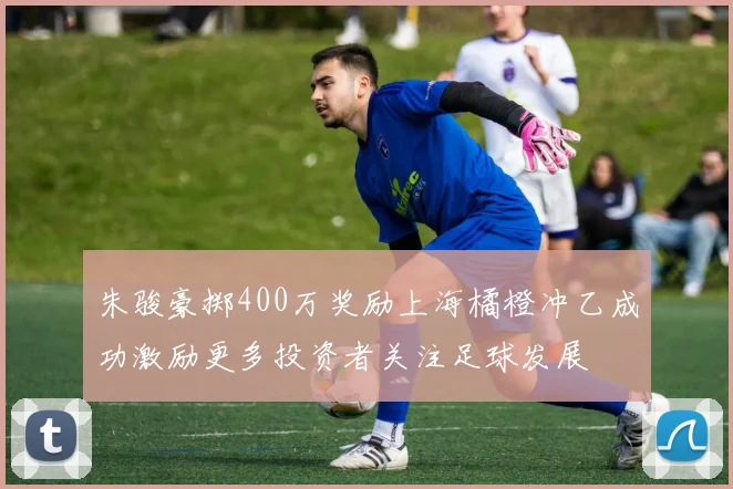 朱骏豪掷400万奖励上海橘橙冲乙成功激励更多投资者关注足球发展