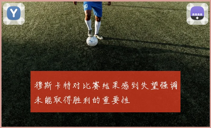 穆斯卡特对比赛结果感到失望强调未能取得胜利的重要性