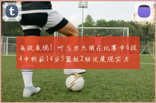 高效表现！叶戈尔杰明在比赛中6投4中斩获14分5篮板2助攻展现实力