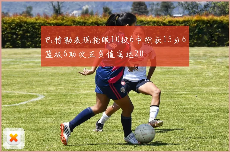 巴特勒表现抢眼10投6中斩获15分6篮板6助攻正负值高达20