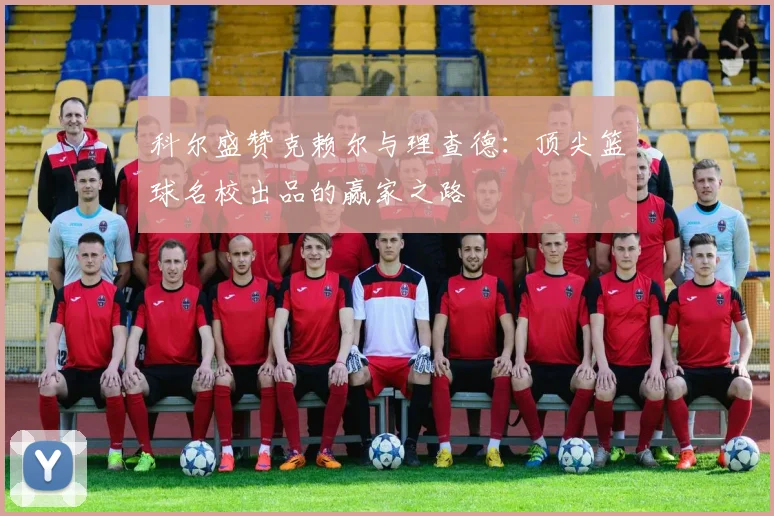 科尔盛赞克赖尔与理查德：顶尖篮球名校出品的赢家之路