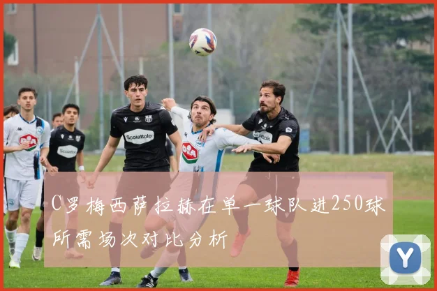 C罗梅西萨拉赫在单一球队进250球所需场次对比分析