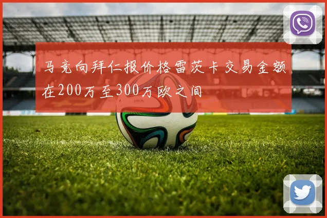 马竞向拜仁报价格雷茨卡交易金额在200万至300万欧之间
