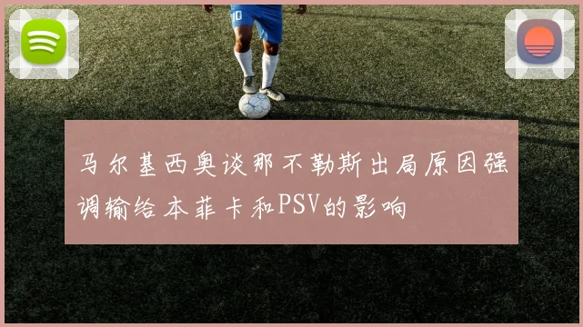 马尔基西奥谈那不勒斯出局原因强调输给本菲卡和PSV的影响