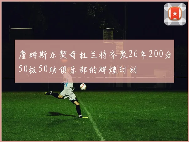 詹姆斯东契奇杜兰特齐聚26年200分50板50助俱乐部的辉煌时刻