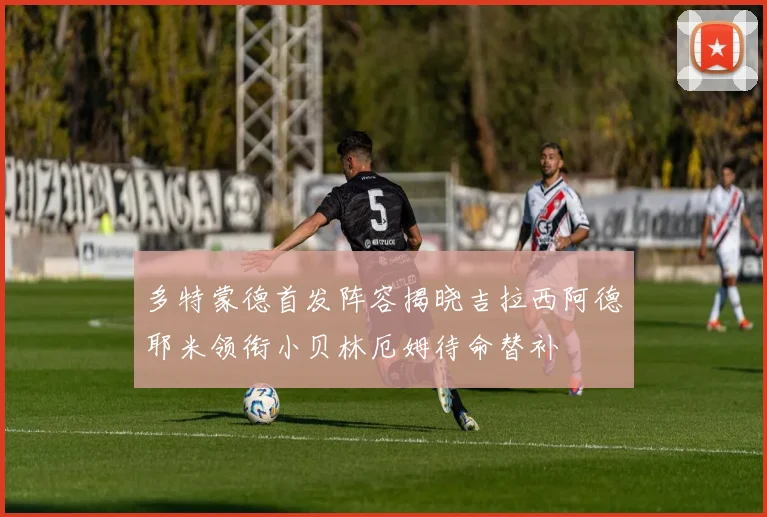 多特蒙德首发阵容揭晓吉拉西阿德耶米领衔小贝林厄姆待命替补