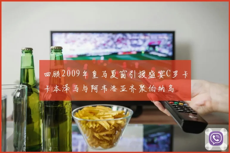 回顾2009年皇马夏窗引援盛宴C罗卡卡本泽马与阿韦洛亚齐聚伯纳乌