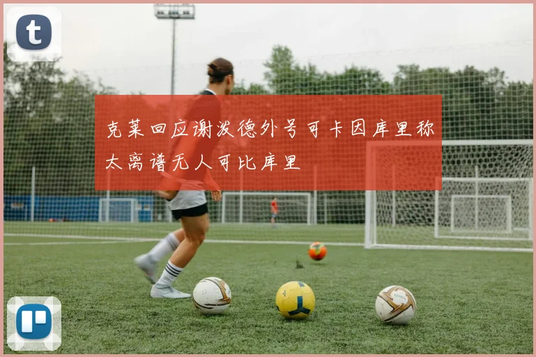 克莱回应谢泼德外号可卡因库里称太离谱无人可比库里