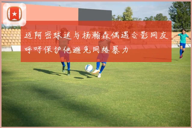 迈阿密球迷与杨瀚森偶遇合影网友呼吁保护他避免网络暴力
