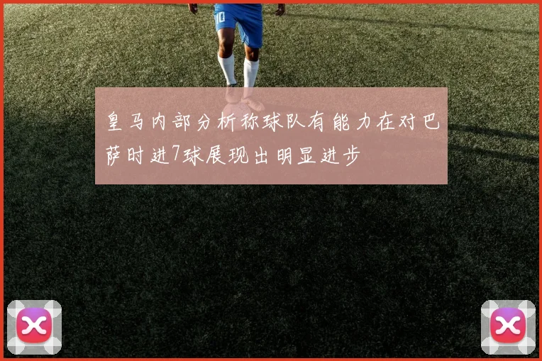 皇马内部分析称球队有能力在对巴萨时进7球展现出明显进步