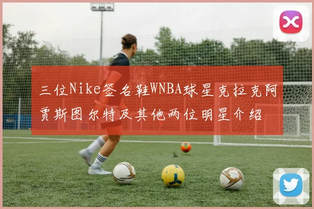 三位Nike签名鞋WNBA球星克拉克阿贾斯图尔特及其他两位明星介绍