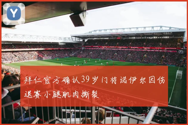 拜仁官方确认39岁门将诺伊尔因伤退赛小腿肌肉撕裂