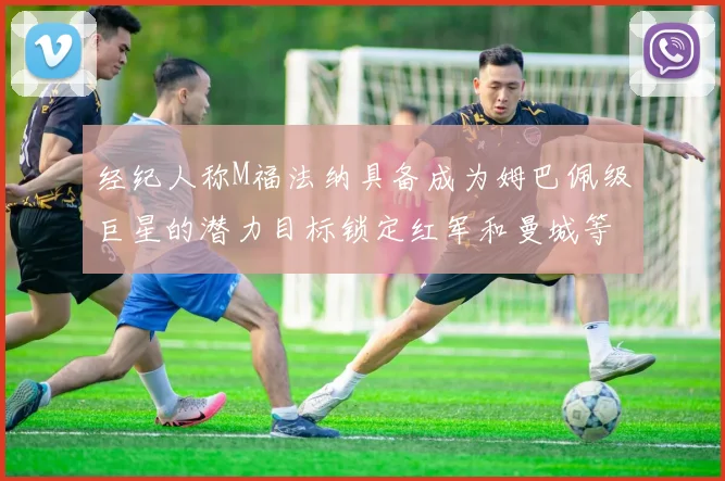 经纪人称M福法纳具备成为姆巴佩级巨星的潜力目标锁定红军和曼城等豪门