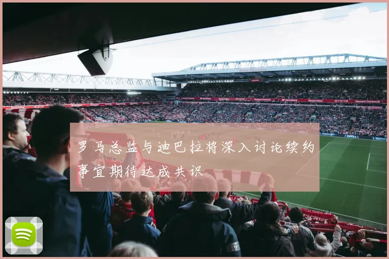 罗马总监与迪巴拉将深入讨论续约事宜期待达成共识