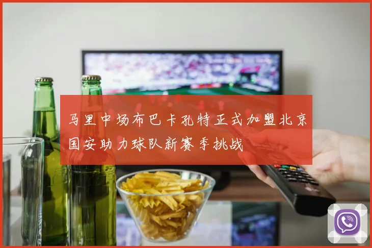 马里中场布巴卡孔特正式加盟北京国安助力球队新赛季挑战