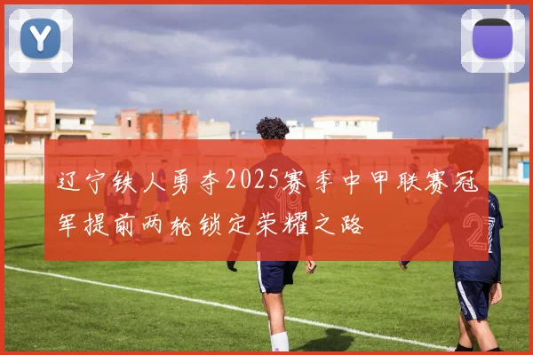 辽宁铁人勇夺2025赛季中甲联赛冠军提前两轮锁定荣耀之路