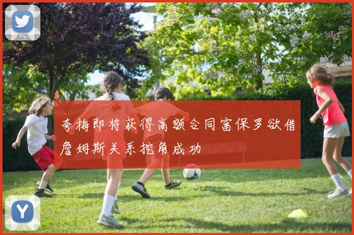 夸梅即将获得高额合同富保罗欲借詹姆斯关系挖角成功