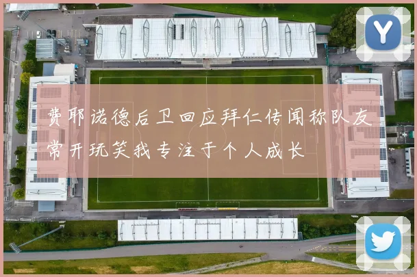 费耶诺德后卫回应拜仁传闻称队友常开玩笑我专注于个人成长