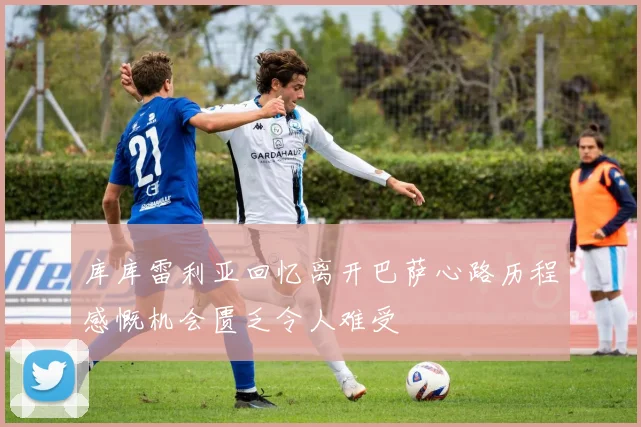 库库雷利亚回忆离开巴萨心路历程感慨机会匮乏令人难受