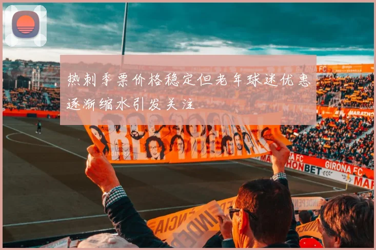 热刺季票价格稳定但老年球迷优惠逐渐缩水引发关注