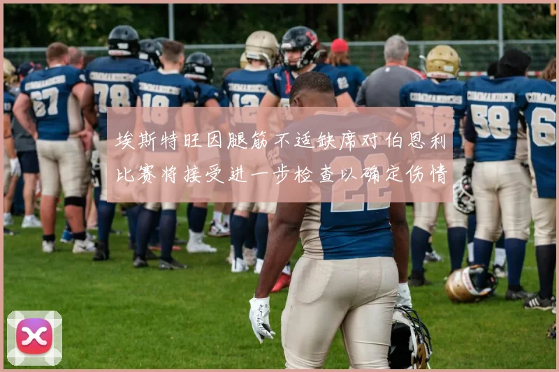 埃斯特旺因腿筋不适缺席对伯恩利比赛将接受进一步检查以确定伤情
