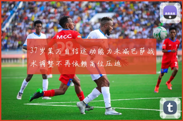 37岁莱万自信运动能力未减巴萨战术调整不再依赖高位压迫