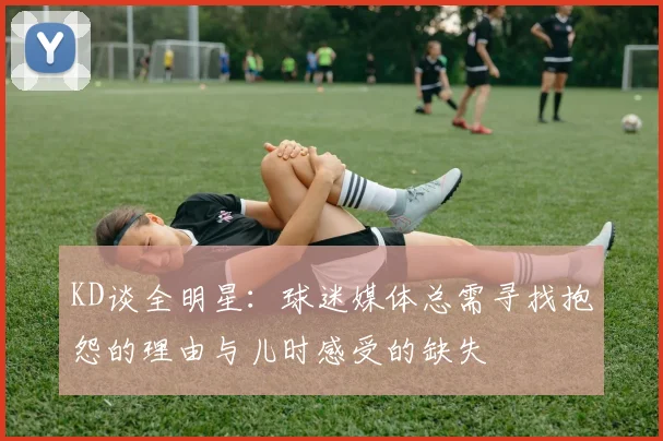 KD谈全明星：球迷媒体总需寻找抱怨的理由与儿时感受的缺失