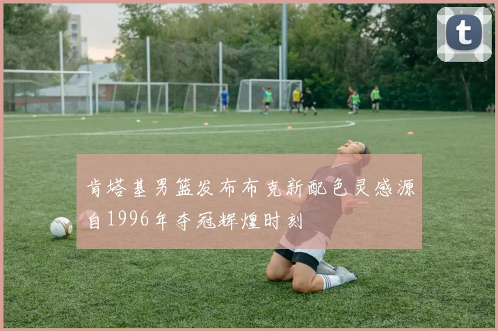 肯塔基男篮发布布克新配色灵感源自1996年夺冠辉煌时刻