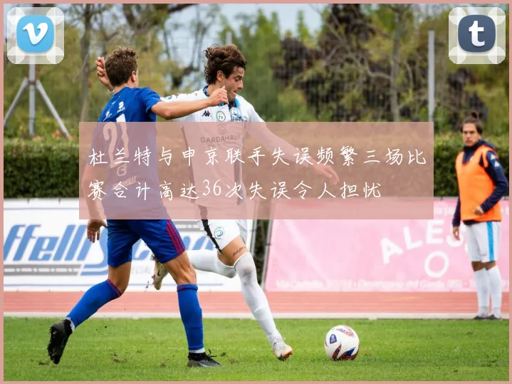 杜兰特与申京联手失误频繁三场比赛合计高达36次失误令人担忧